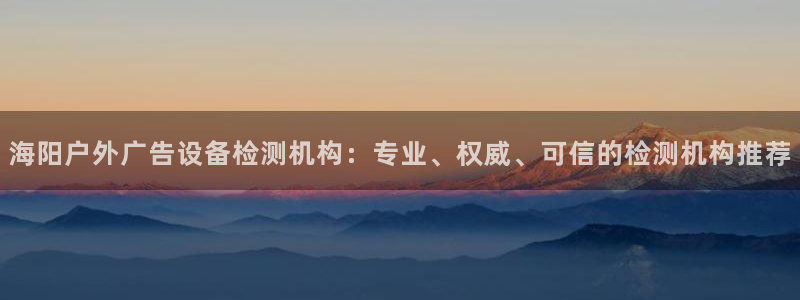 杏宇平台怎么样知乎：海阳户外广告设备检测机构：专业、权威、可信的检测机构推荐